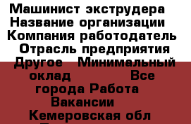 Машинист экструдера › Название организации ­ Компания-работодатель › Отрасль предприятия ­ Другое › Минимальный оклад ­ 12 000 - Все города Работа » Вакансии   . Кемеровская обл.,Прокопьевск г.